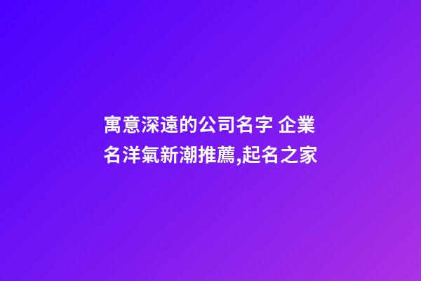 寓意深遠的公司名字 企業名洋氣新潮推薦,起名之家-第1張-公司起名-玄機派